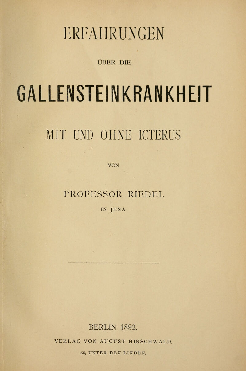 ÜBER DIE GALLENSTEINKRANKHEIT MIT UND OHNE ICTERUS VON PROFESSOR RIEDEL IN JENA. BERLIN 1892. VERLAG VON AUGUST HIRSCHWALD. 68, UNTER DEN LINDEN.