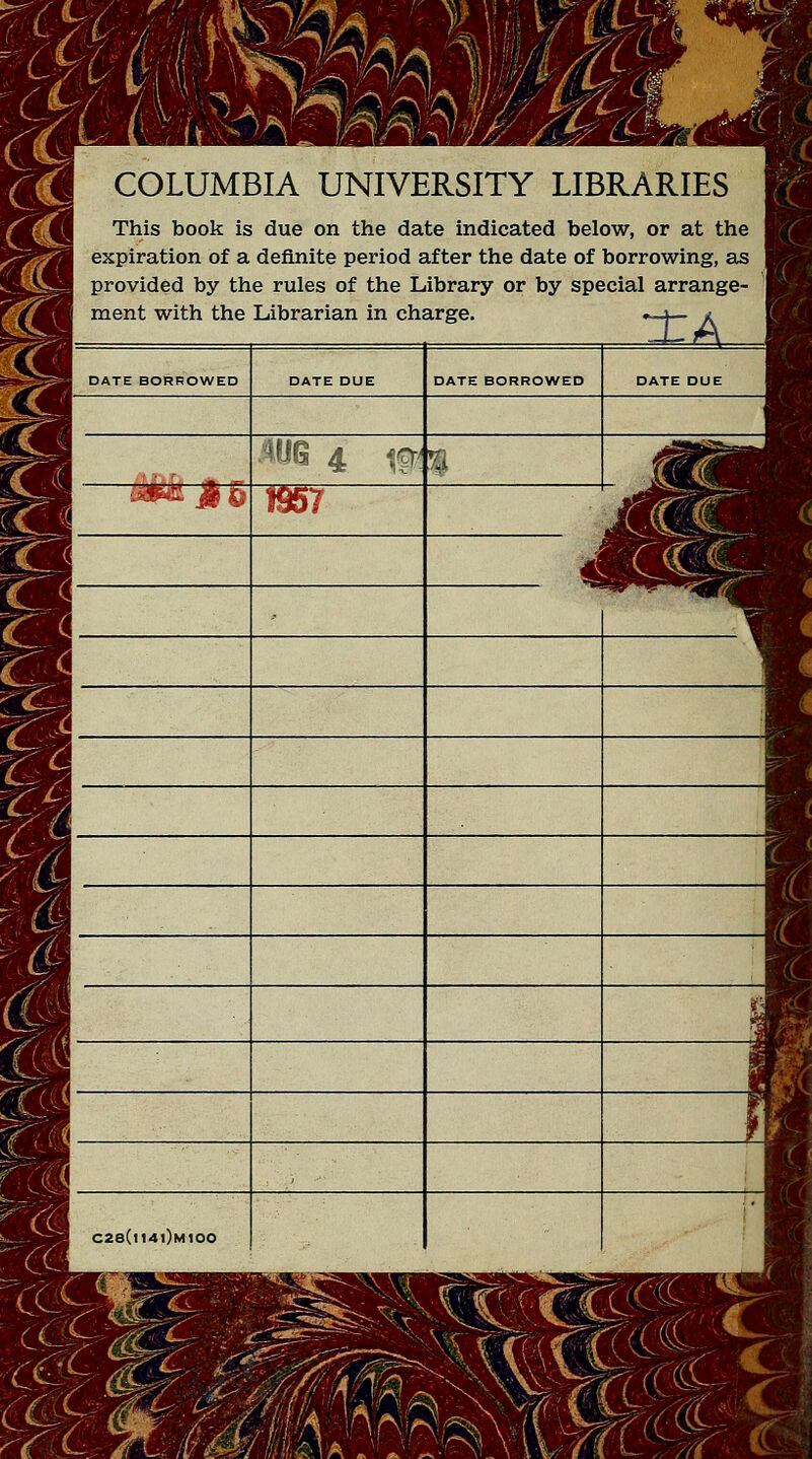 WoA COLUMBIA UNIVERSITY LIBRARIES This book is due on the date indicated below, or at the expiration of a definite period after the date of borrowing, as provided by the rules of the Library or by special arrange- ment with the Librarian in charge. .—*— i 9 9 % mMSe 16 H DATE BORROWED DATE DUE DATE BORROWED DATE DUE $UG 4 ]§t % - i£ii Ljjwa j|§ 1957 HI *m^% \ B \ , m C28(l14l)M100 '