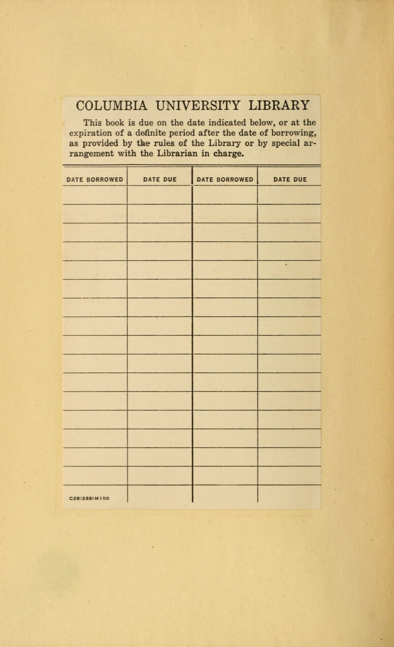 COLUMBIA UNIVERSITY LIBRARY This book is due on the date indicated below, or at the expiration of a definite period after the date of borrowing, as provided by the rules of the Library or by special ar- rangement with the Librarian in charge. DATE BORROWED DATE DUE DATE BORROWED DATE DUE C2ei23S)MI00