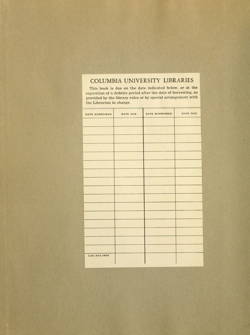 COLUMBIA UNIVERSITY LIBRARIES This book is due on the date indicated below, or at the u£ expiration of a definite period after the date of borrowing, as provided by the library rules or by spécial arrangement with K the Librarian in charge. DATE BORROWED DATE DUE DATE BORROWED DATE DUE S C28(842)M5Q