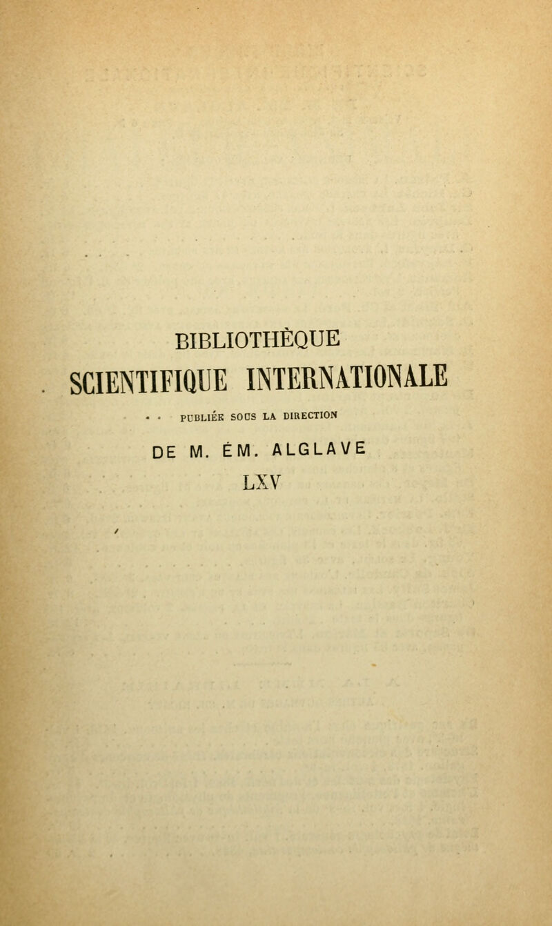 BIBLIOTHÈQUE SCIENTIFIQUE INTERNATIONALE • • PUBLIÉE SOOS LA DIRECTION DE M. ÉM. ALGLAVE LXV