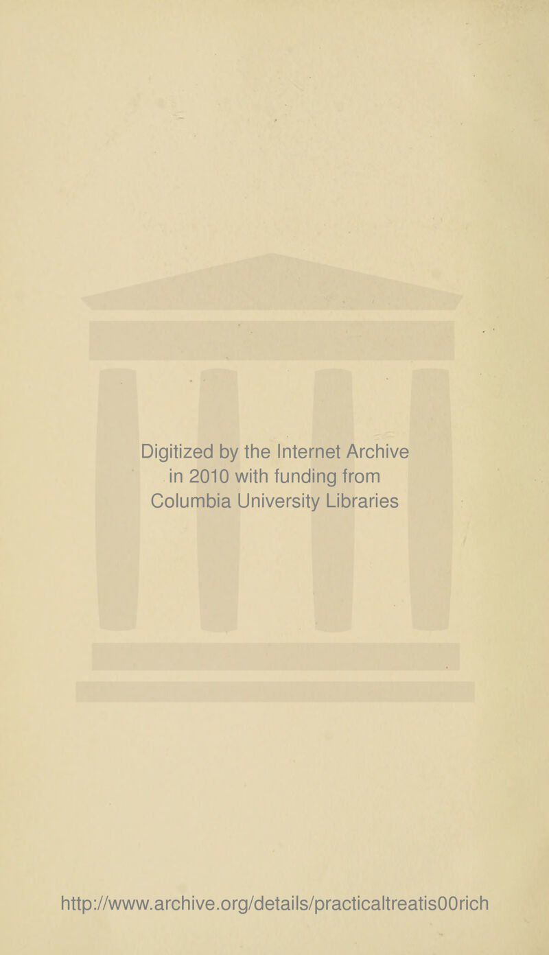 Digitized by the Internet Archive in 2010 with funding from Columbia University Libraries http://www.archive.org/details/practicaltreatisOOrich