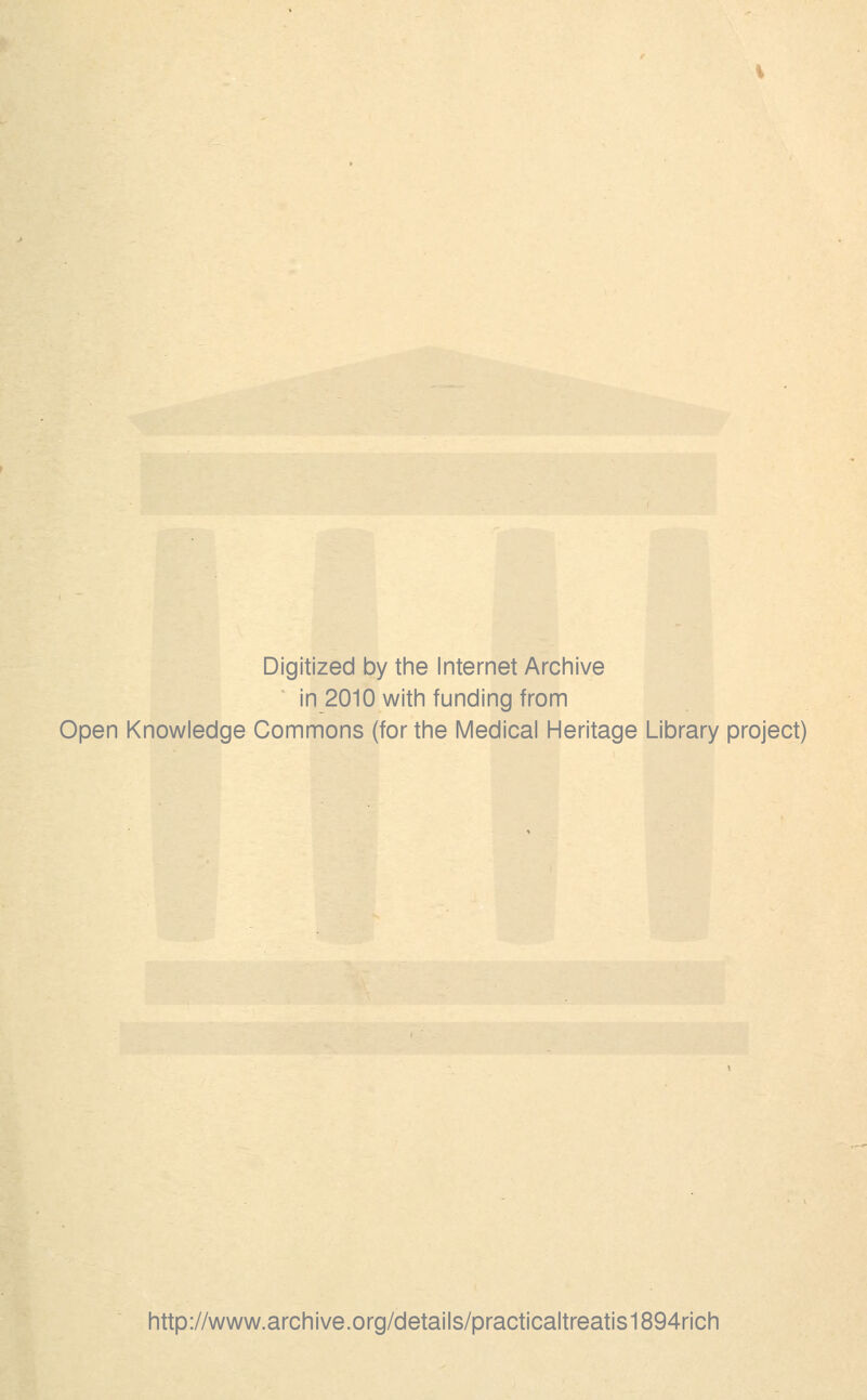 Digitized by the Internet Archive in 2010 with funding from Open Knowledge Commons (for the Medical Heritage Library project) http://www.archive.org/details/practicaltreatis1894rich