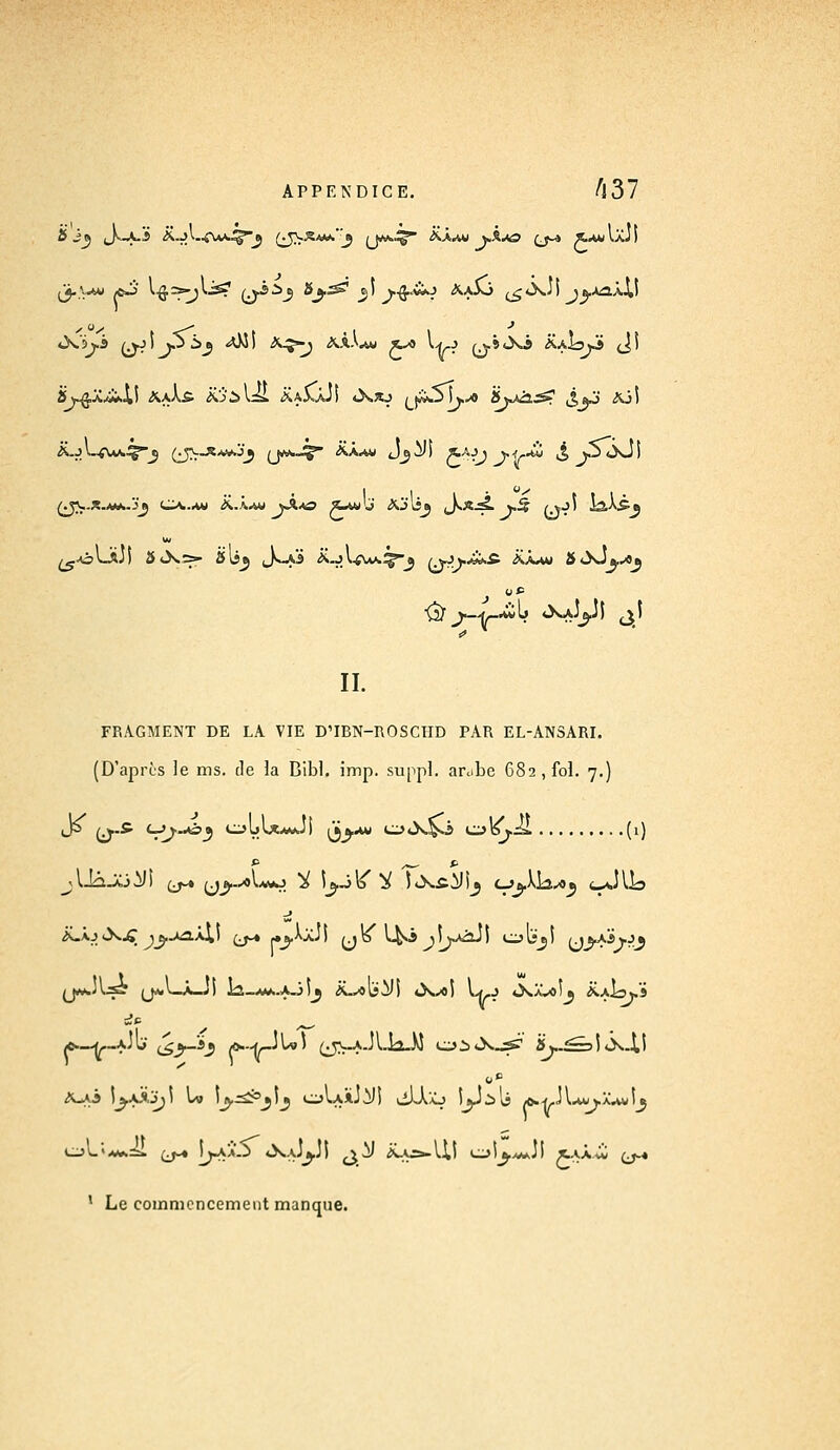 (jj..'-*»» /C-J' '■■ô1?;*^' (jY*^J &y& y >■&•**! Aa5o ^«Xj) jj.aoa.U •X'àjJ 0.ji».5is_5 -sO^î A^»-^ AÂ.Lv t» l^,j Qj.j<Xi &AI3JJ (Ji A.j l-VUv^*-^ yv_RAv.j^j {j*s*J^ ÀÀaw J^il) JtAj» y^r* J> *J«XJ) ^jv..x.*w..'j^ c^.^i ii.À^wjÀ*o z-w'j <xj-li» (J.*.^. >-5 (vj) la-Vè» ^■oUi,!) 3*X>- Sis* ^K-fâ A.j 1^\aa.^-_j /jjj.^à.fi Aaau 8<XJL.*j IL FRAGMENT DE LA VIE D'IBN-ROSCHD PAR EL-ANSARI. (D'après le ms. de la Bibl. imp. suppl. ar<.ibe 682, fol. 7.) Jj y.î CJJ..05 eyl>lx*Jl (5_j.av cj*X$j >^>^j.Jl (1) *._^._AJb' (^^-ïj /o-^JU) (jv.A.Jl.ia.W ej^^X-^ iL.^=3i«X-U cjL«Aw.=i (j-« IjaâS «xaJj.jI j,>y ivAjs^U! c^l^^JI «.AÀ^i (^