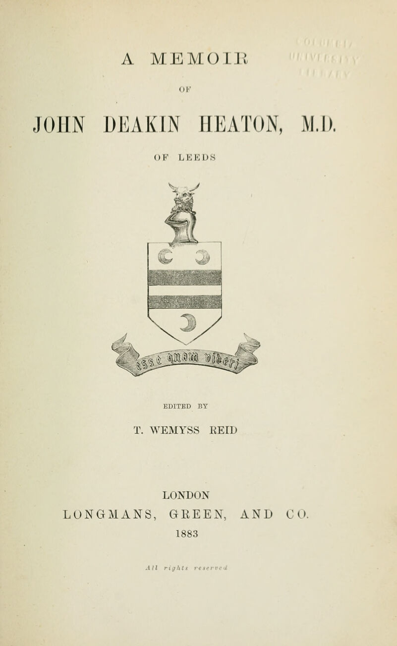 A MEMOLII () F JOHN DEAKIN IIEATON, MA). OF LEEDS ^;^> EDITED BY T. WEMYSS REID LONDON LONGMANS, GEEEN, AND 0 0. 1883 All rights re a ri-c U