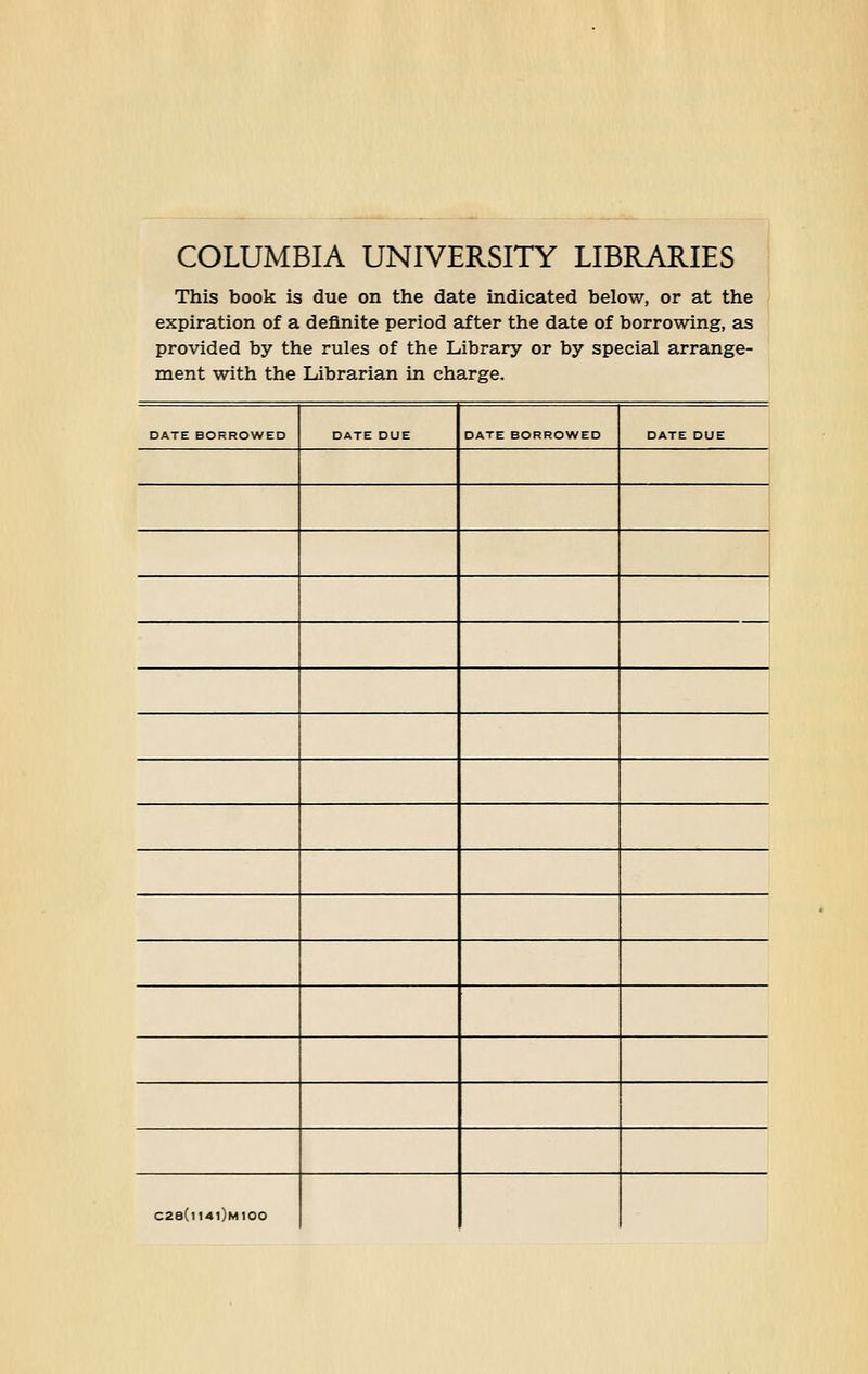 COLUMBIA UNIVERSITY LIBRARIES This book is due on the date indicated below, or at the expiration of a deflnite period after the date of borrowing, as provided by the rules of the Library or by special arrange- ment with the Läbrarian in Charge. DATE BORROWED DATE DUE DATE BORROWED DATE DUE C28(n4l)M100