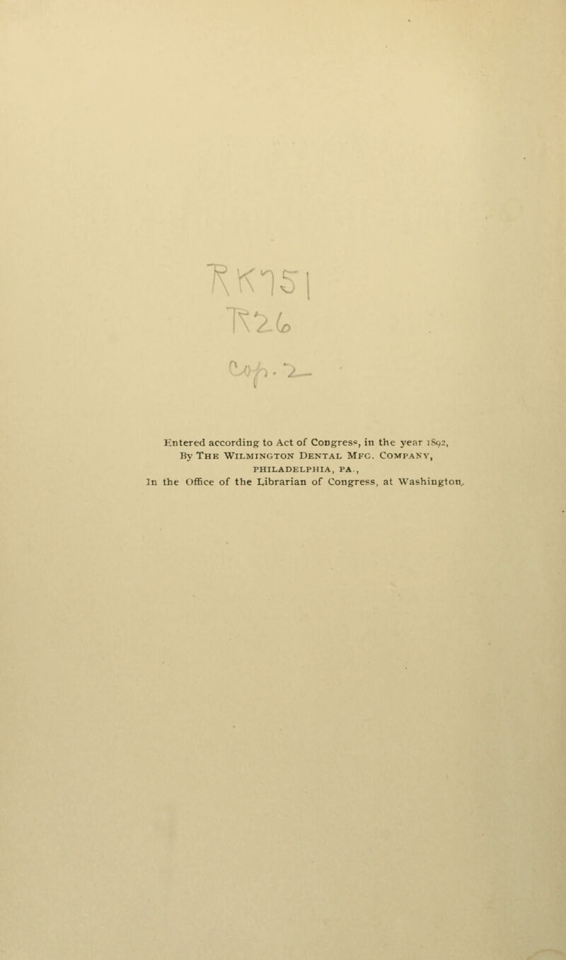 •X- Kntered according to Act of Congresc, in the year 1892, By The Wilmington Dental Mfc. Company, PHILADELPHIA, PA., In the Office of the Librarian of Congress, at Washington.