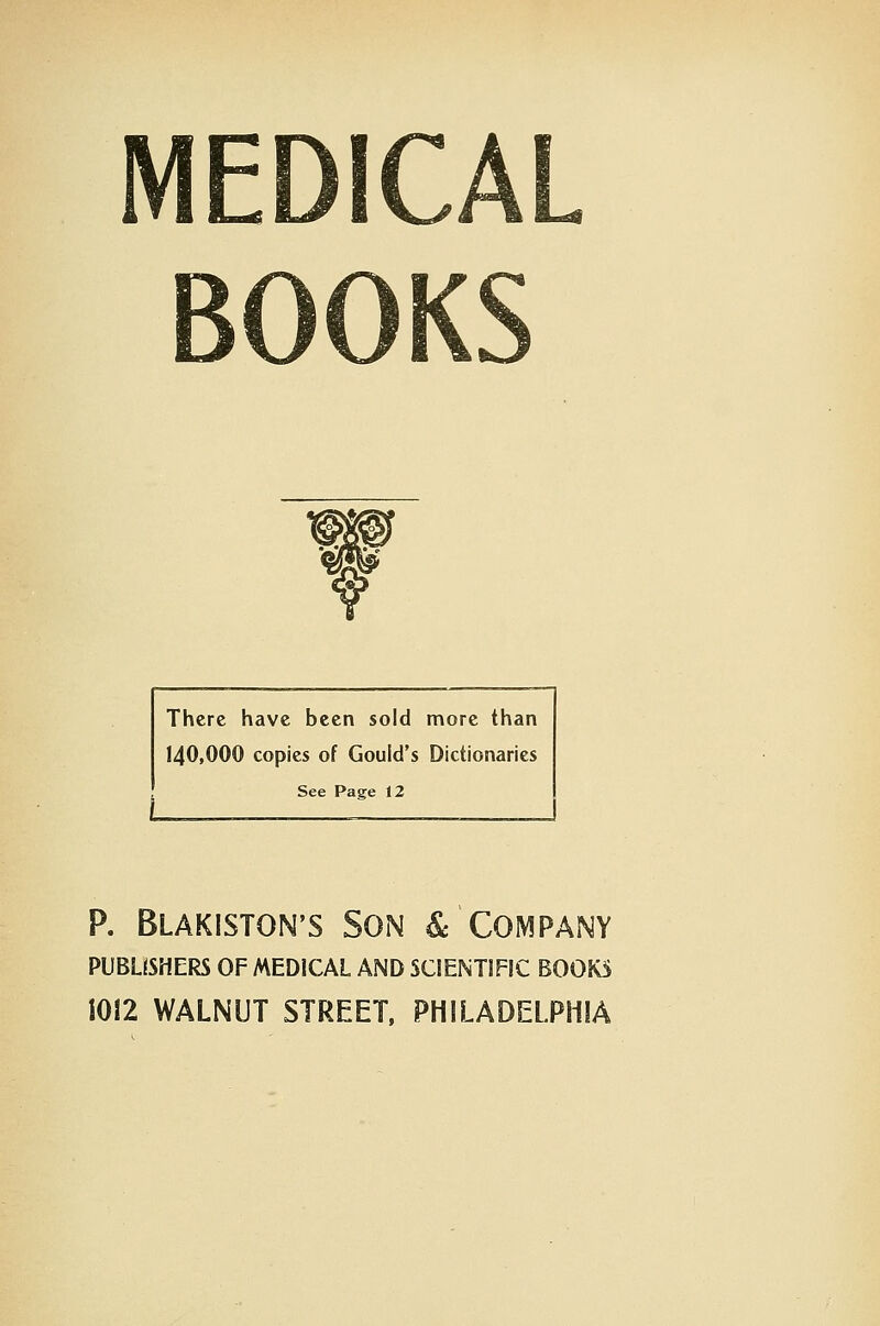 There have been sold more than 140,000 copies of Gould's Dictionaries See Page 12 P. Blakiston's Son & Company PUBLISHERS OF MEDICAL AND SCIENTIFIC BOOKS 1012 WALNUT STREET. PHILADELPHIA