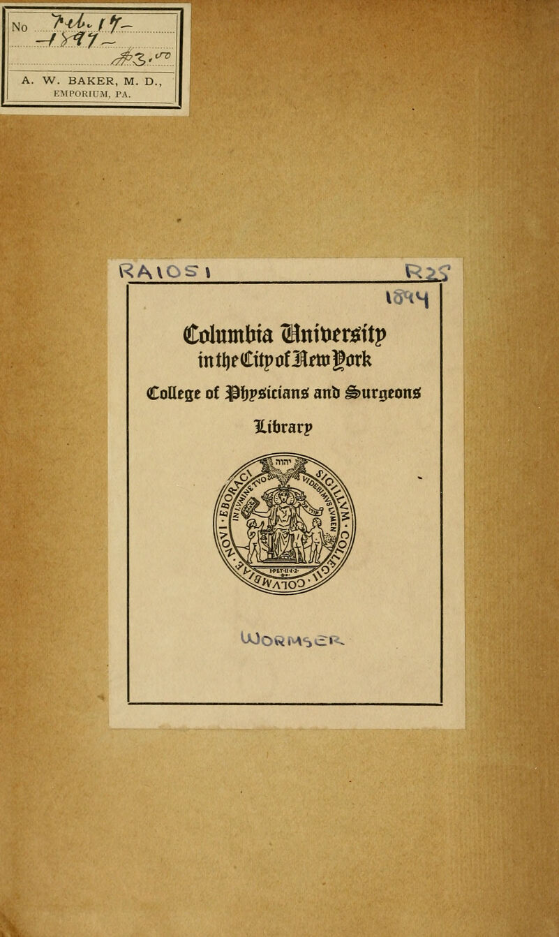 No '^Y^yz ^S''^!! ■' ^ 11 A W. BAKER, M. D., 1 1 EMPORIUM, PA. 1 1 I Columbia (HnitJerssftp intljeCtlpotl^fWgork CoUege of ^iipgiciansi anb ^urgeoni Hibrarp