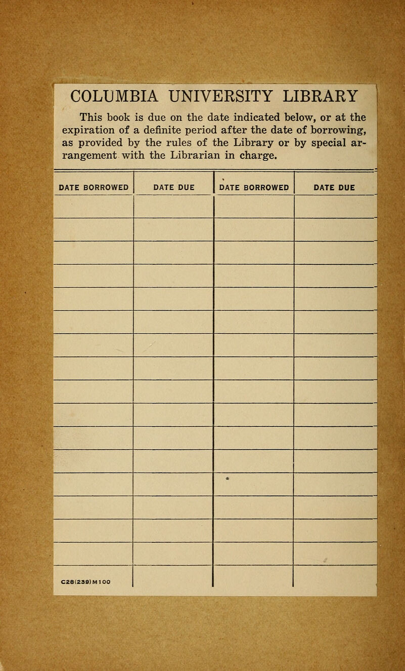 COLUMBIA UNIVERSITY LIBRARY This book is due on the date indicated below, or at the expiration of a definite period after the date of borrowing, as provided by the rules of the Library or by special ar- rangement with the Librarian in charge. DATE BORROWED DATE DUE DATE BORROWED DATE DUE ^ 1 ^M, • C2e(23S)M 100
