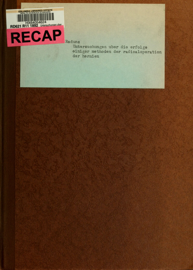 f2Mmimmim^ymmMmm^jL2i:^^^_ •^-'^^....i Jl:: '■ <=%rT«H'lcSirE^|^,S' HX640'54624 RD621 R11 1892 Untersuchunaen uhRr RECAP Radunz Untersuchungen über die erfolge f. einiger methoden der radicaloperation [ der hernien t