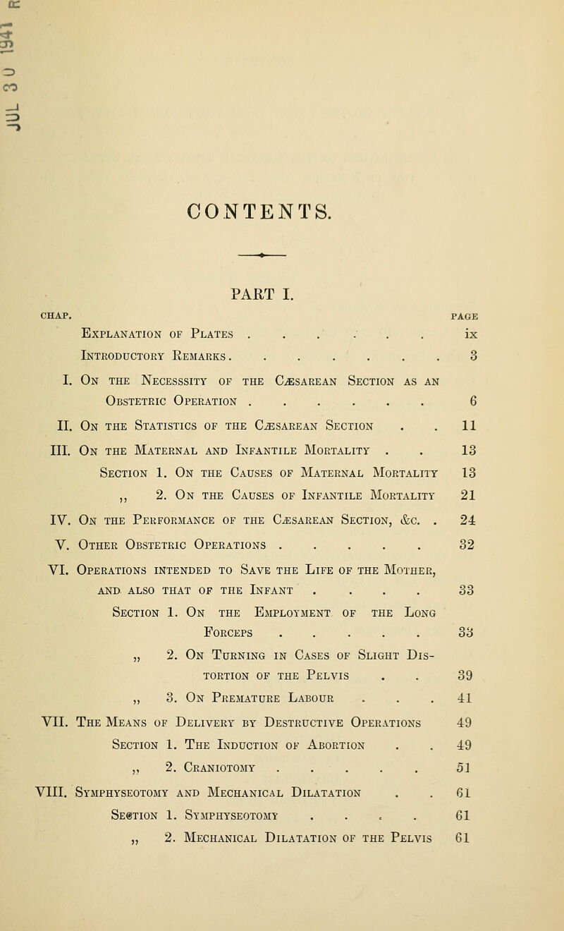 cc CO CONTENTS. PART I. CHAP, PAGE Explanation of Plates . . .' : . . ix Introductory Eemarks. ...... 3 I. On the Necesssity of the Cesarean Section as an Obstetric Operation ...... 6 II. On the Statistics of the Cesarean Section . . 11 III. On the Maternal and Infantile Mortality . . 13 Section 1. On the Causes of Maternal Mortality 13 ,, 2. On the Causes of Infantile Mortality 21 IV. On the Performance of the CiESAREAN Section, &c. . 24 V. Other Obstetric Operations ..... 32 VI. Operations intended to Save the Life of the Mother, and. also that of the Infant . . . . 33 Section 1. On the Employment of the Long Forceps ..... 33 „ 2. On Turning in Cases of Slight Dis- tortion OF THE Pelvis . . 39 „ 3. On Premature Labour ... 41 VII. The Means of Delivery by Destructive Operations 49 Section 1. The Induction of Abortion . . 49 ,, 2. Craniotomy ..... 51 VIII. Symphyseotomy and Mechanical Dilatation . . 61 Seotion 1. Symphyseotomy .... 61 „ 2. Mechanical Dilatation of the Pelvis 61