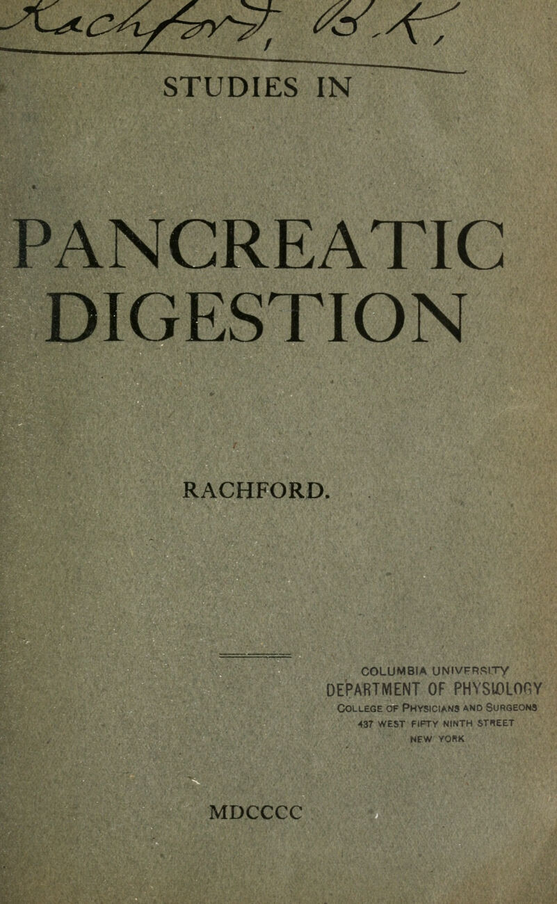 STUDIES IN PANCREATIC DIGESTION RACHFORD. COLUMBIA UNIVFRSITY DEPARTMENT OF PHYSIOLOGY College of Physicians and Surgeons 437 west fifty ninth stueet NEW YOfiK MDCCCC