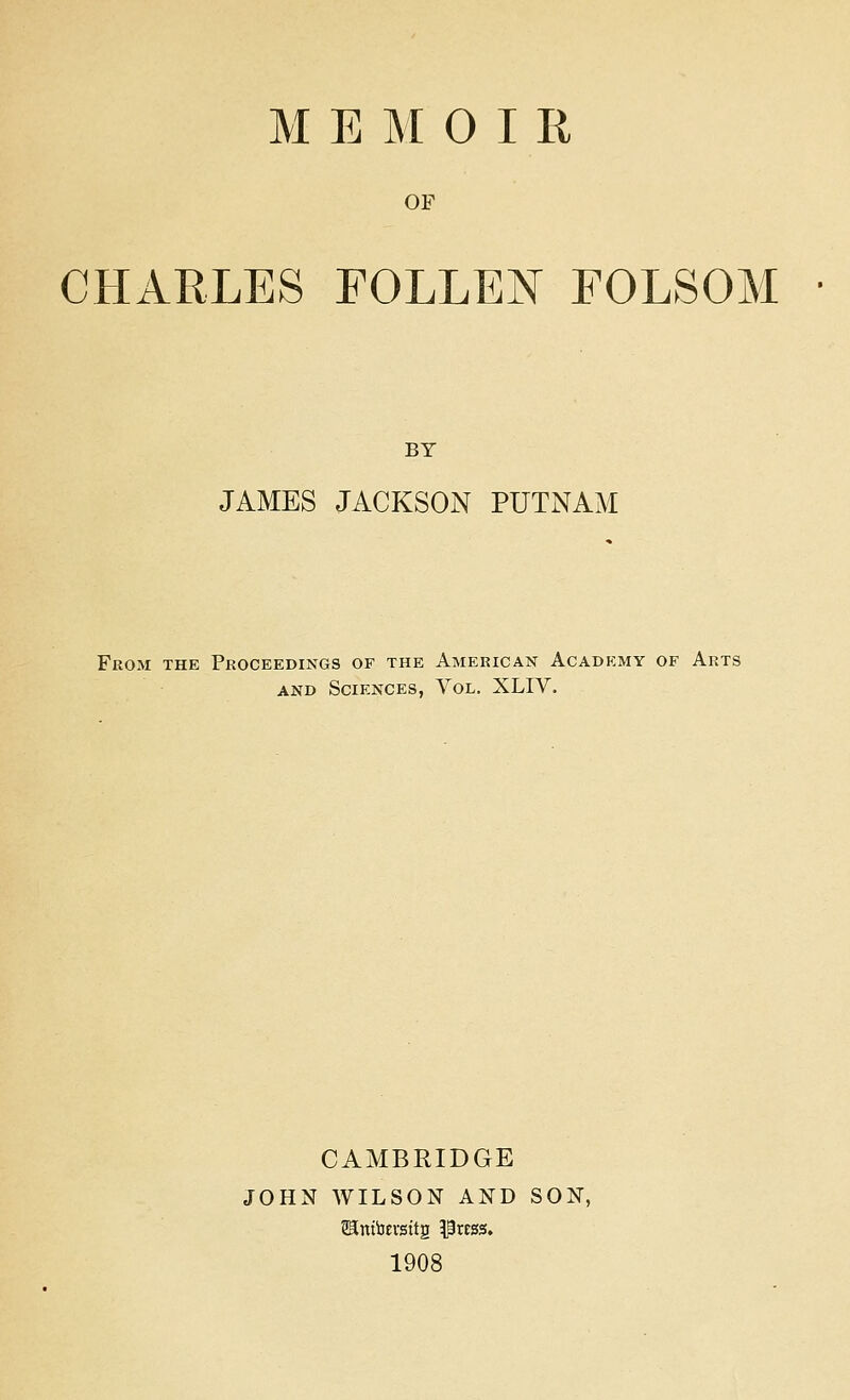 OF CHARLES FOLLEN FOLSOM BY JAMES JACKSON PUTNAM From the Proceedings of the American Academy of Arts and Sciences, Vol. XLIV. CAMBRIDGE JOHN WILSON AND SON, Sambevsttg Press. 1908