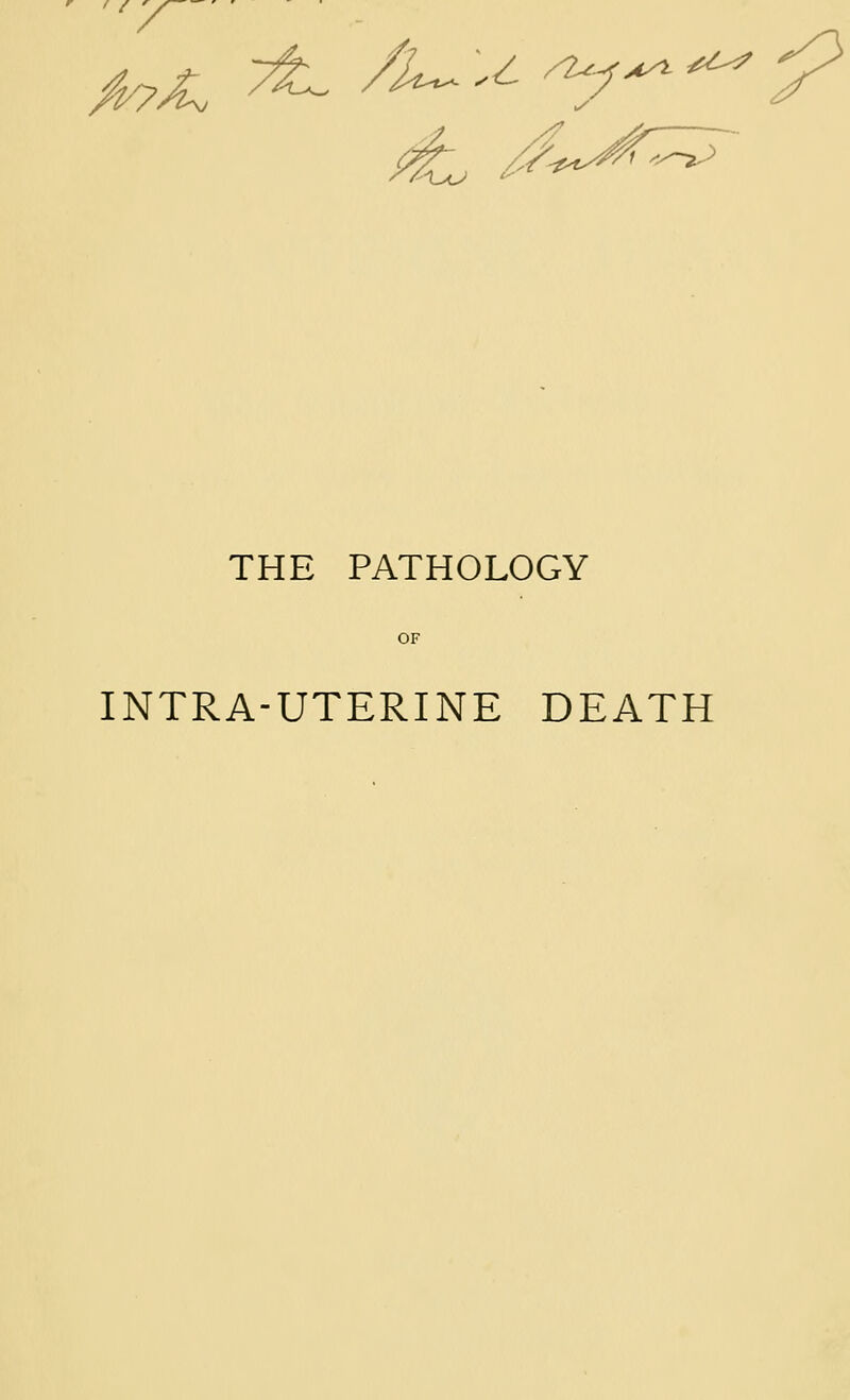 ' ( y ^X yt^ A^ u -^/^ ^ THE PATHOLOGY INTRA-UTERINE DEATH