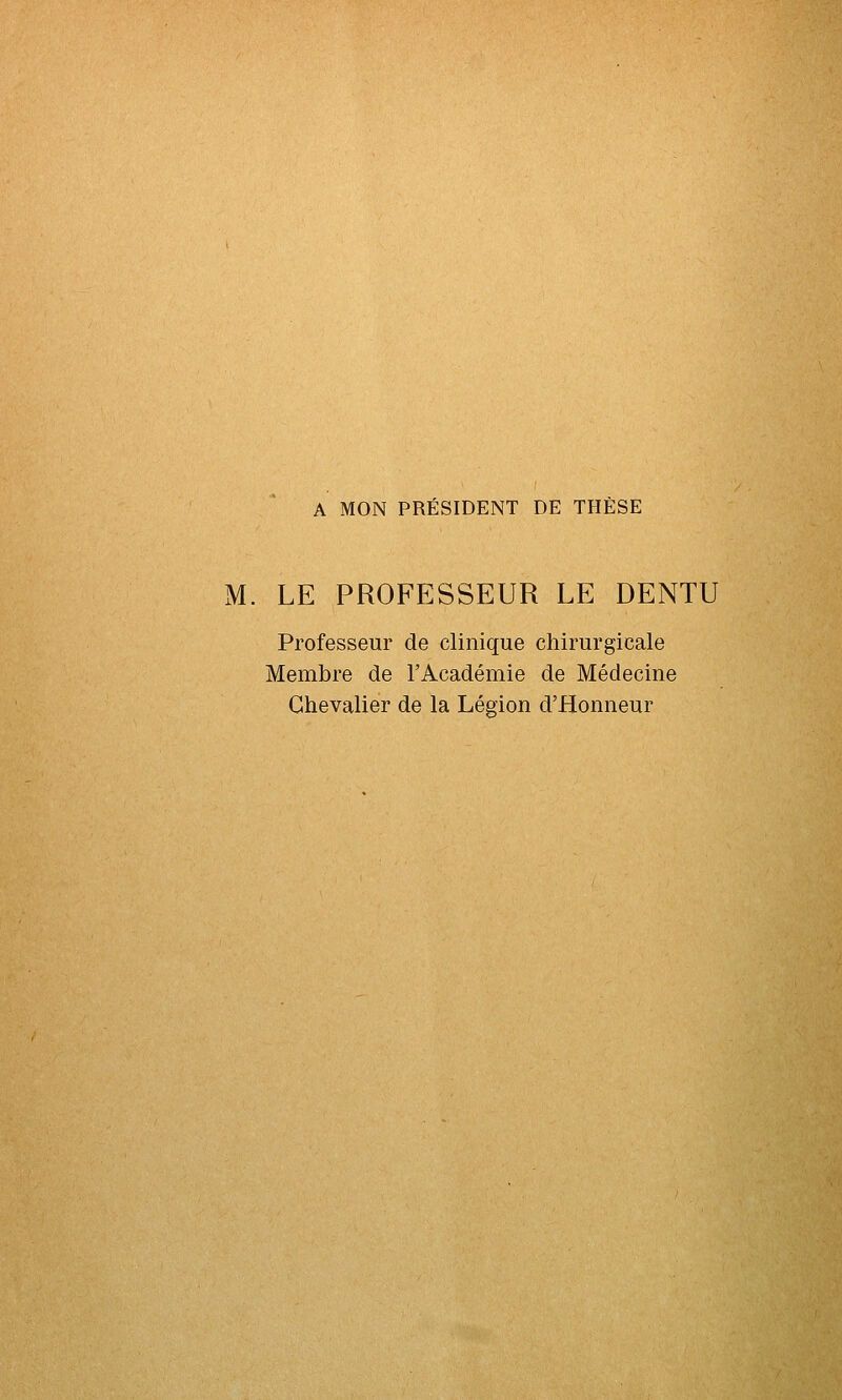 A MON PRÉSIDENT DE THÈSE M. LE PROFESSEUR LE DENTU Professeur de clinique chirurgicale Membre de l'Académie de Médecine Chevalier de la Légion d'Honneur