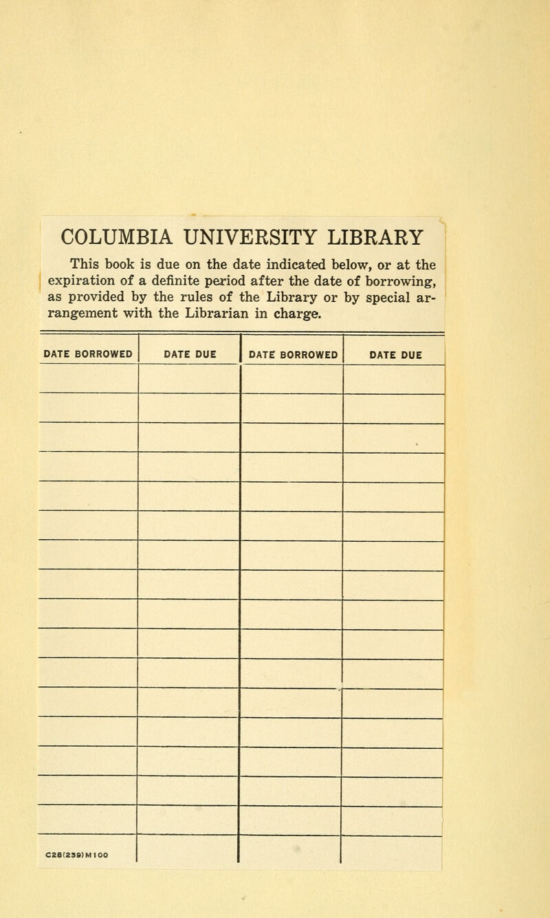 COLUMBIA UNIVERSITY LIBRARY This book is due on the date indicated below, or at the expiration of a definite period after the date of borrowing, as provided by the rules of the Library or by special ar- rangement with the Librarian in charge. DATE BORROWED DATE DUE DATE BORROWED DATE DUE C26(2SS)MIOO