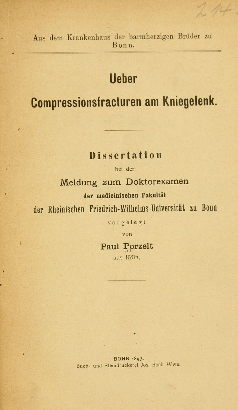 Aus dem Krankenhaus der barmherzigen Brüder zu Bonn. Ueber Compressionsfracturen am Kniegelenk. Dissertation bei der Meldung zum Doktorexamen der medicinisclien Fakultät der Rheinischen Friedrich-Wilhelms-Üniversität zu Bonn vorgelegt von Paul Pprzelt aus Köln. BONN 1897. Buch, und Steindruckerei Jos. Bach Wwe.