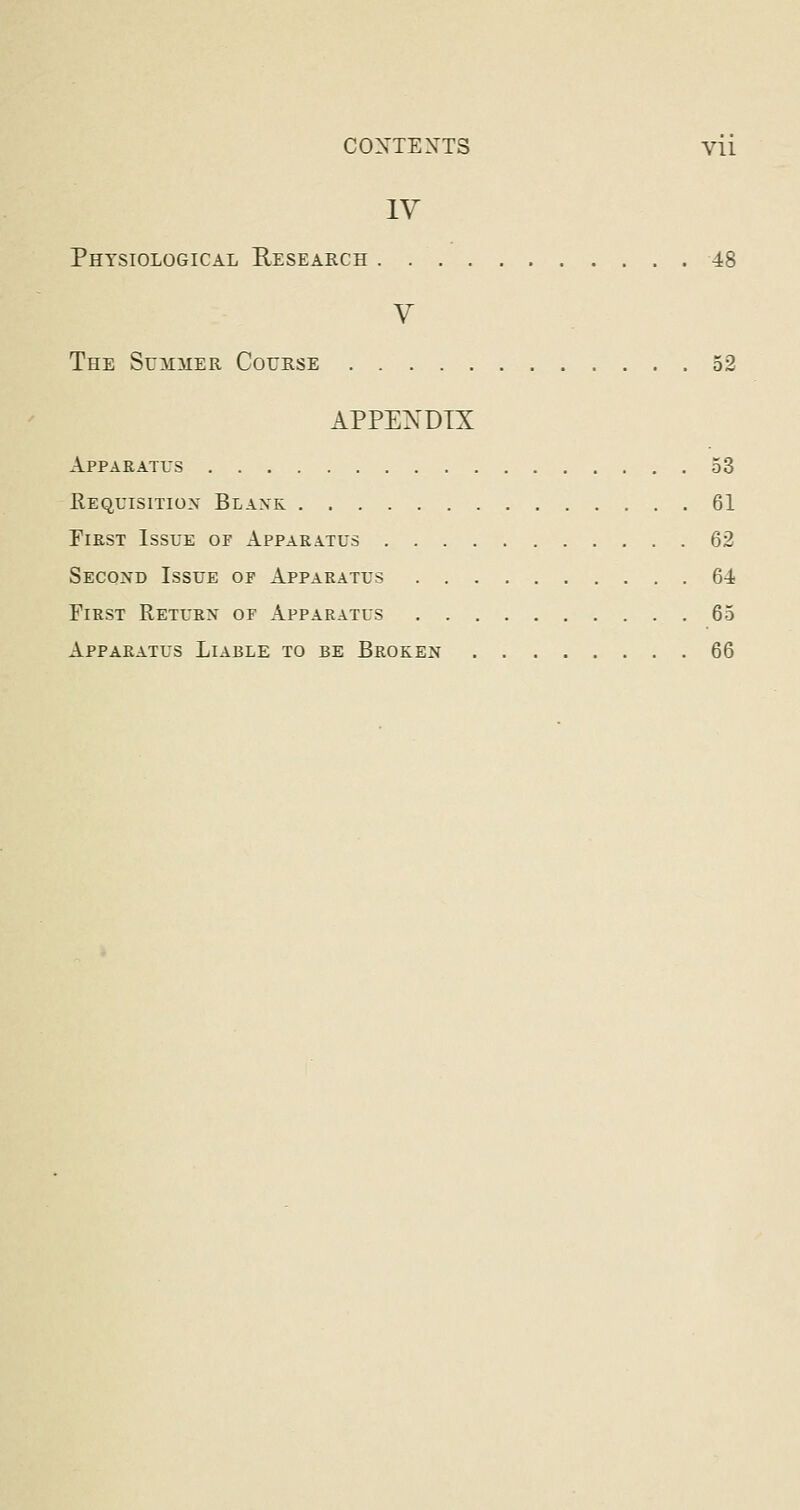 IV Physiological Research 48 V The Summer Course 52 APPENDIX Apparatus 53 Requisition Blaxk 61 FifiST Issue of Apparatus 62 Second Issue of Apparatus 64 First Return or Apparatus 65 Apparatus Liable to be Broken 66