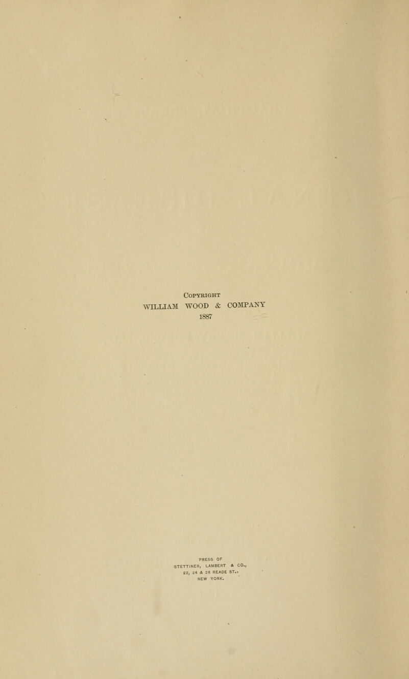 Copyright WILLIAM WOOD & COMPANY 1887 PRESS OF STETTINER, LAMBERT 4 CO., 22, 24 & 2« READE ST.* NEW TORK.