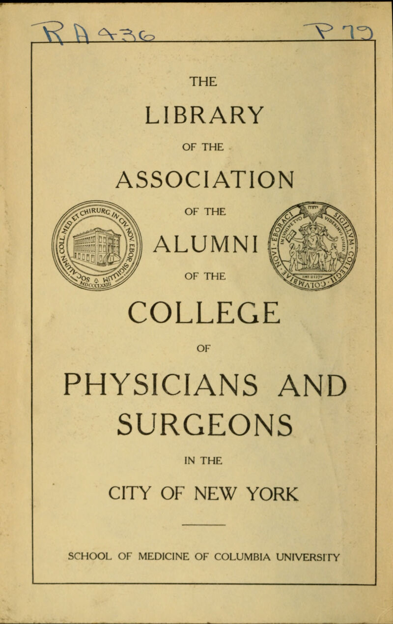 ^ ^ -V^c^ '^ ^^ THE LIBRARY OF THE ASSOCIATION OF THE ALUMNI i OF THE COLLEGE OF PHYSICIANS AND SURGEONS IN THE CITY OF NEW YORK SCHOOL OF MEDICINE OF COLUMBIA UNIVERSITY