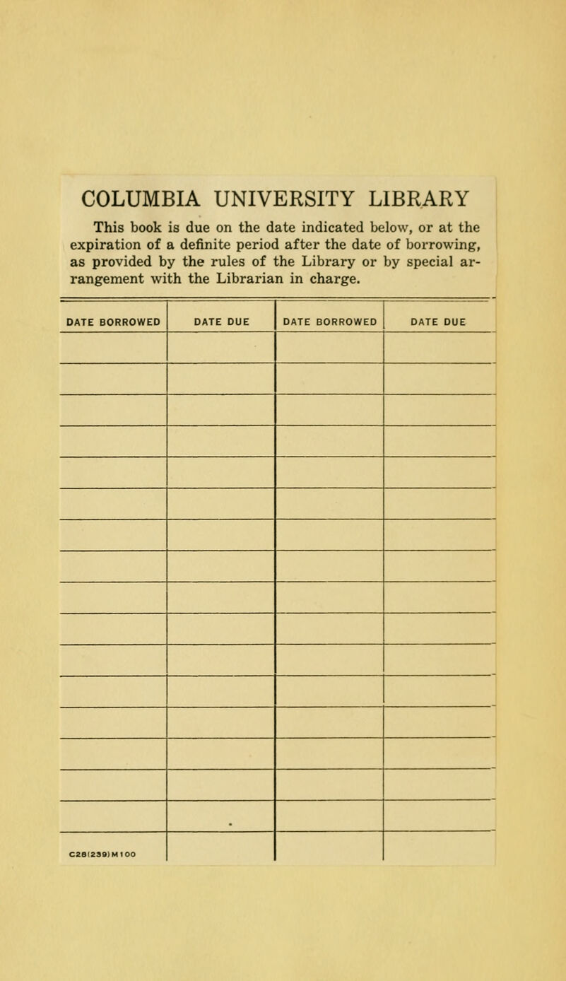 COLUMBIA UNIVERSITY LIBRARY This book is due on the date indicated below, or at the expiration of a definite period after the date of borrowing, as provided by the rules of the Library or by special ar- rangement with the Librarian in charge. DATE BORROWED DATE DUE DATE BORROWED DATE DUE 1 1 J 028(239) Ml 00