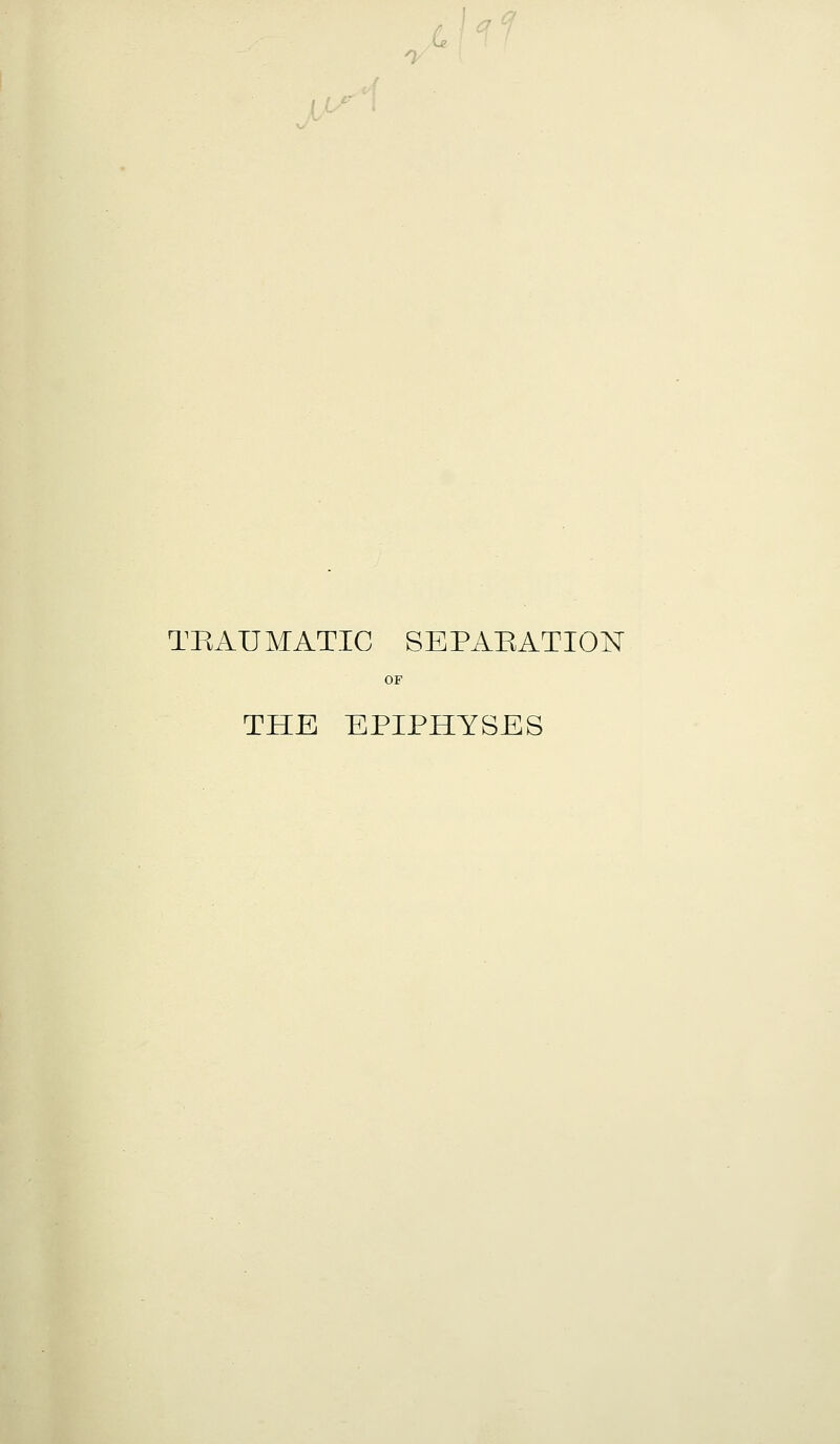 -^/ I 1/ TRAUMATIC SEPARATION OF THE EPIPHYSES