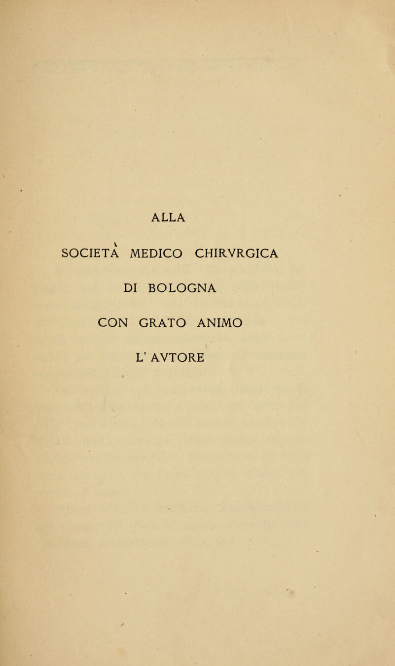 ALLA SOCIETÀ MEDICO CHIRVRGICA DI BOLOGNA CON GRATO ANIMO L' AVTORE