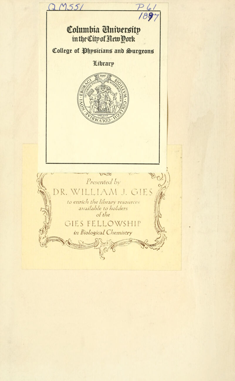 ft rt5iV •p£/ /^7 Columbia <Hnititrtfftp mtljeCftpofHrmgork College of iPfjpsiiriang anb ^urgeonsf Htbrarp T&1 I resented by R. WILLIAM J. GIE to enrich the lior&ry resources available to holders of the GIES FELLOWSHIP in Biological Chemistry ^■Cw -