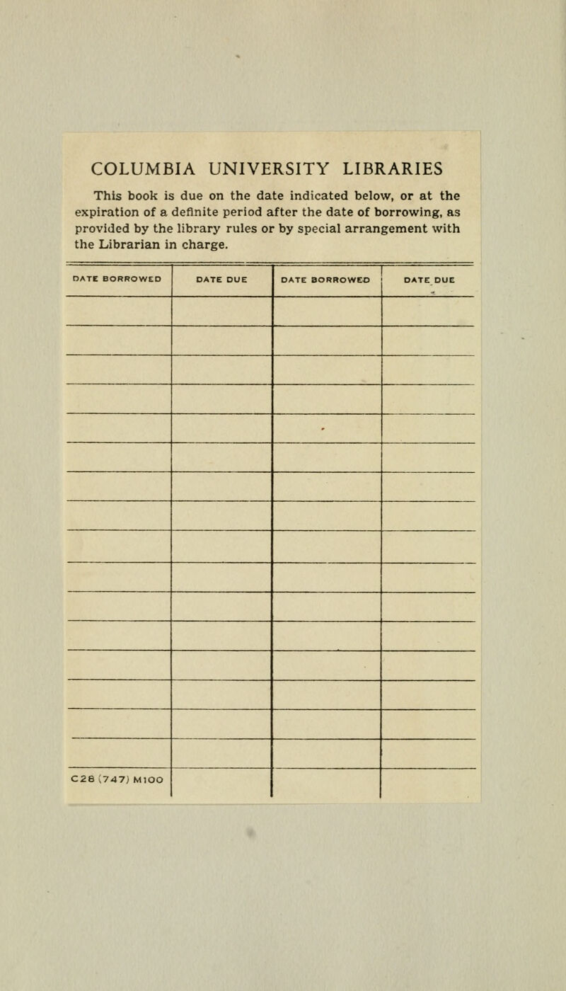 COLUMBIA UNIVERSITY LIBRARIES This book is due on the date indicated below, or at the expiration of a definite period after the date of borrowing, as provided by the library rules or by special arrangement with the Librarian in charge. BATE BORROWED DATE DUE DATE BORROWEO DATE DUE C28 (747) MlOO