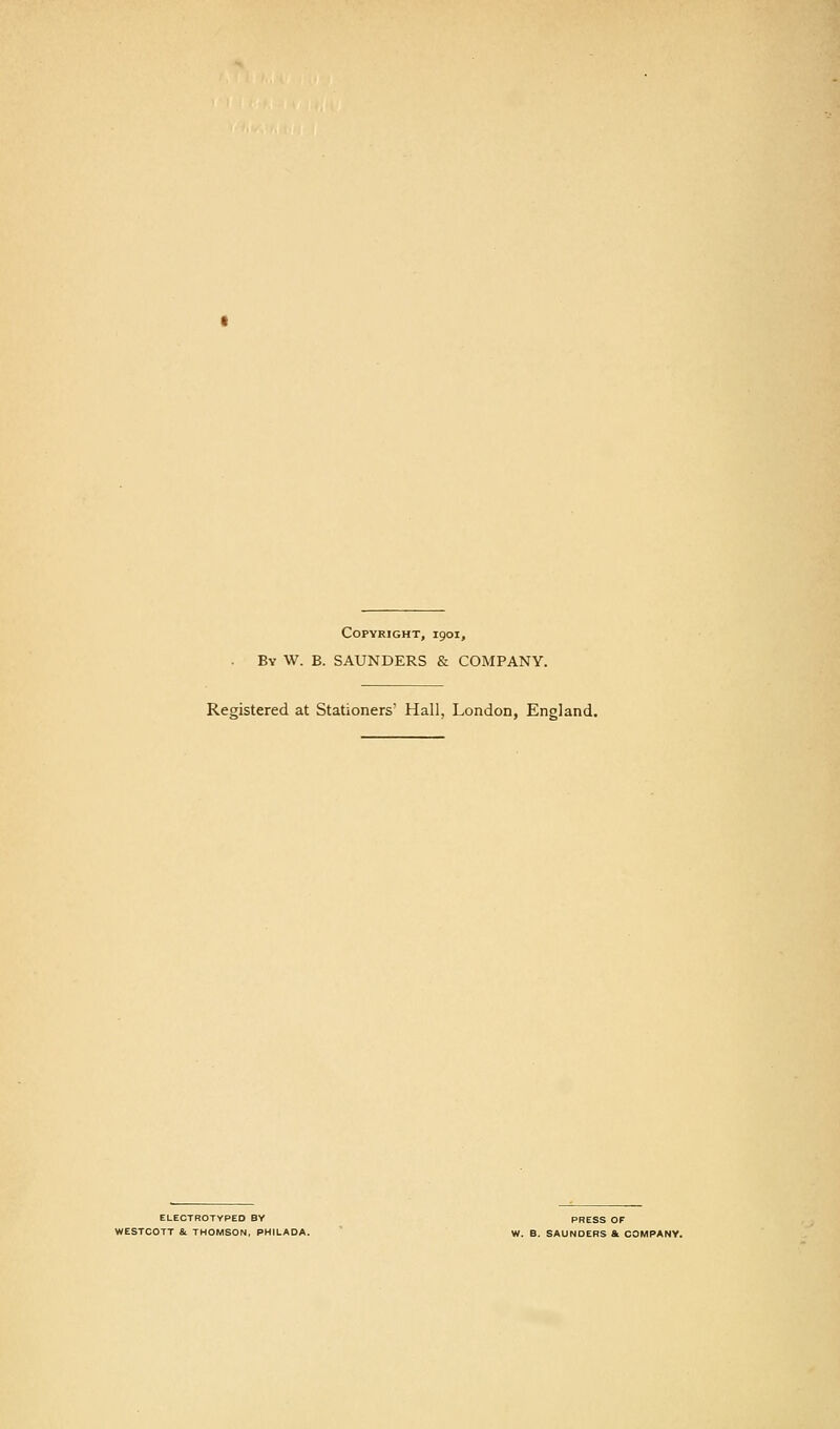 Copyright, 1901, By W. B. SAUNDERS & COMPANY. Registered at Stationers' Hall, London, England. ELECTROTYPED BY PRESS OF WESTCOTT &. THOMSON, PHILAOA. ' W. B. SAUNDERS & COMPANY.