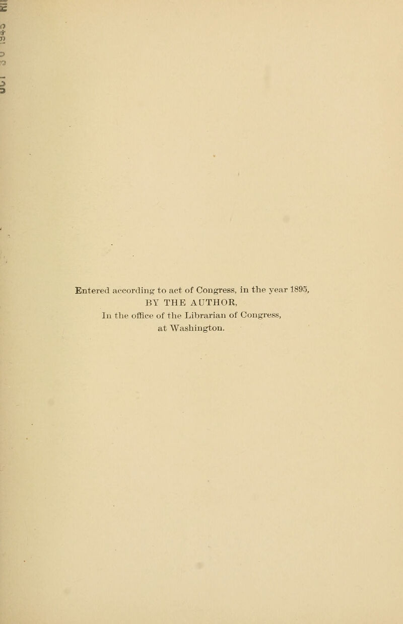 Entered according: to act of Congress, in the year 1895, BY THE AUTHOR, In tlie office of the Librarian of Congress, at Washington.