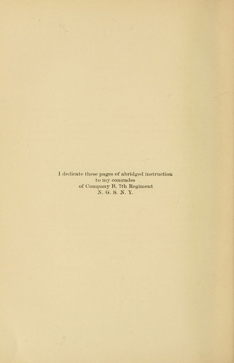I dedicate these pages of abridged instruction to uiy comrades of Coiupany B, 7th Regiment N. G. S. N. Y.