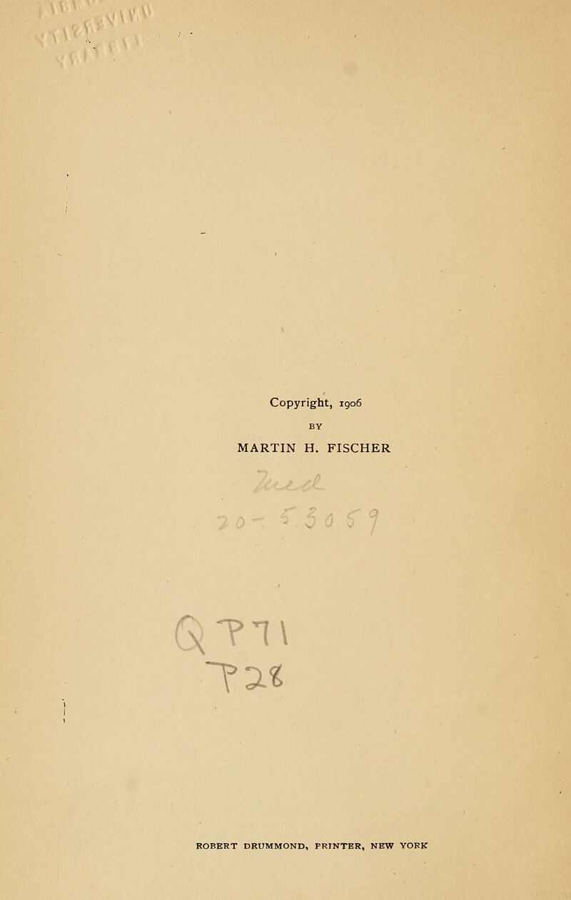 Copyright, 1906 MARTIN H. FISCHER T1\ ROBERT DRUMMOND, PRINTER, NEW YORK