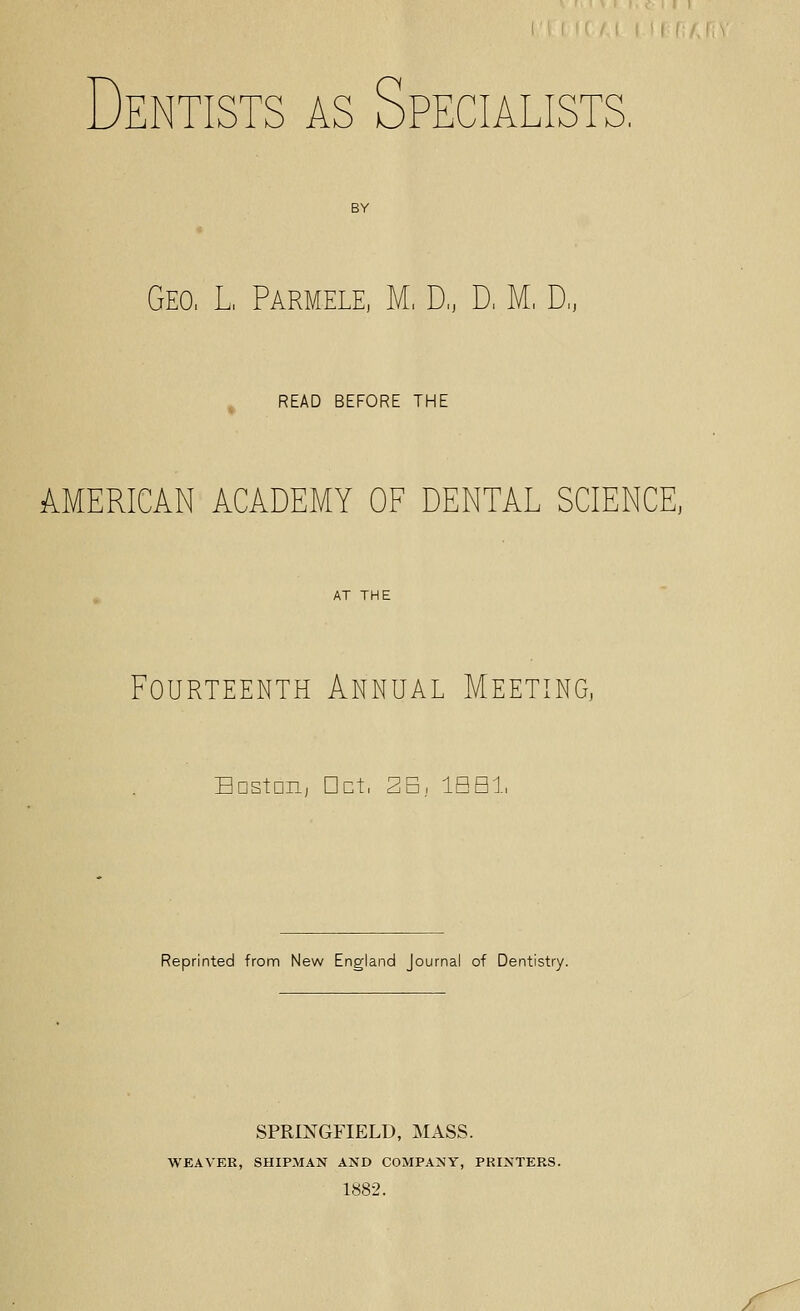 Geo, L, Parmele, M, D„ D, M, D, ^ READ BEFORE THE AMERICAN ACADEMY OF DENTAL SCIENCE. Fourteenth Annual Meeting, BDstnn, Oct, 2S, IBHl, Reprinted from New England Journal of Dentistry. SPRINGFIELD, MASS. WEAVER, SHIPMAN AND COMPANY, PRINTERS. 1882.