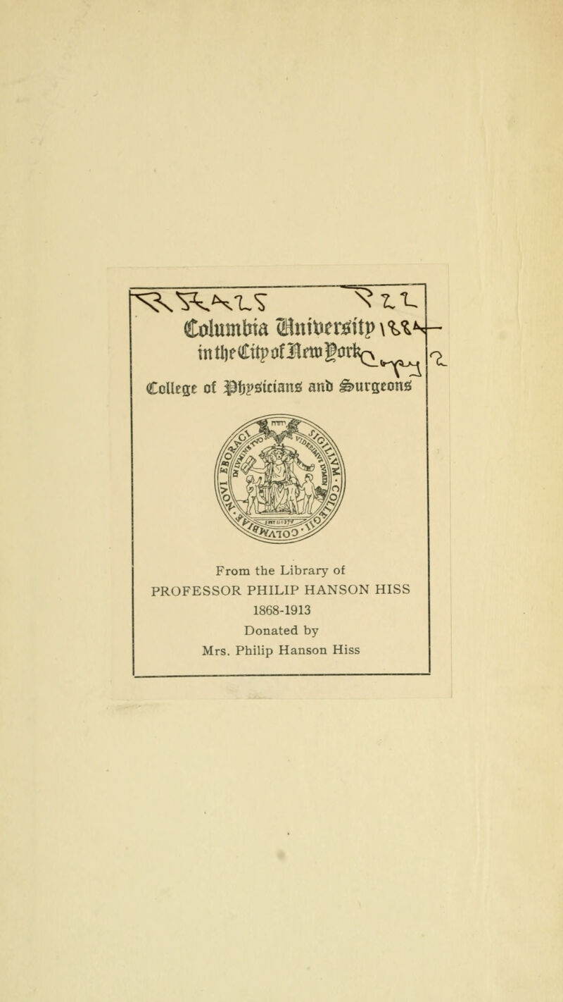 Columbia (Bnitier^itp\%'i's- College of 3^f}^iimmii anb burgeons! From the Library of PROFESSOR PHILIP HANSON HISS 1868-1913 Donated by Mrs. Philip Hanson Hiss