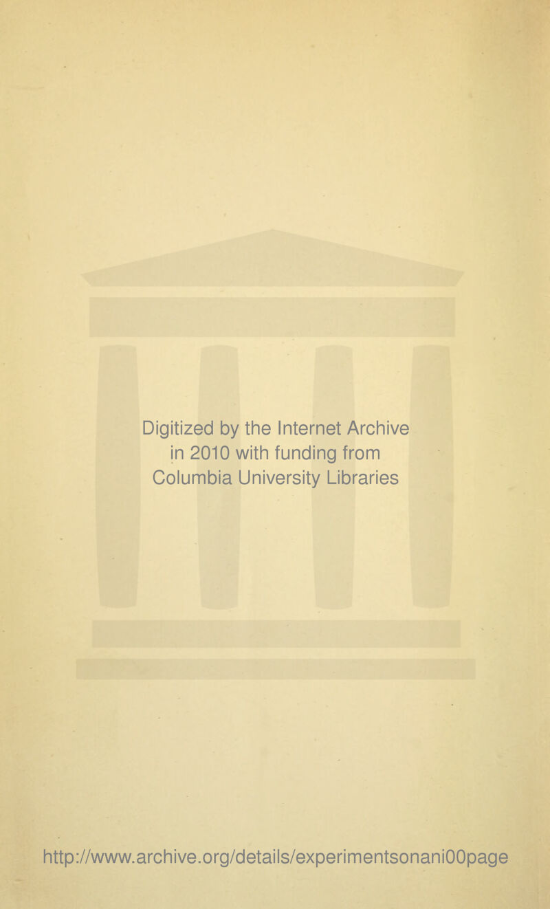 Digitized by the Internet Archive in 2010 with funding from Columbia University Libraries http://www.archive.org/details/experimentsonaniOOpage