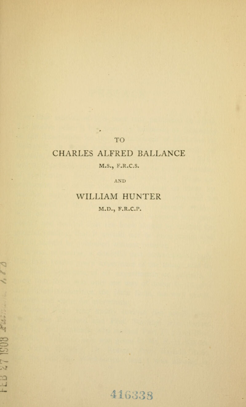 TO CHARLES ALFRED BALLANCE M.S., F.R.C.S. AND WILLIAM HUNTER M.D., F.R.C.P. 41o33S