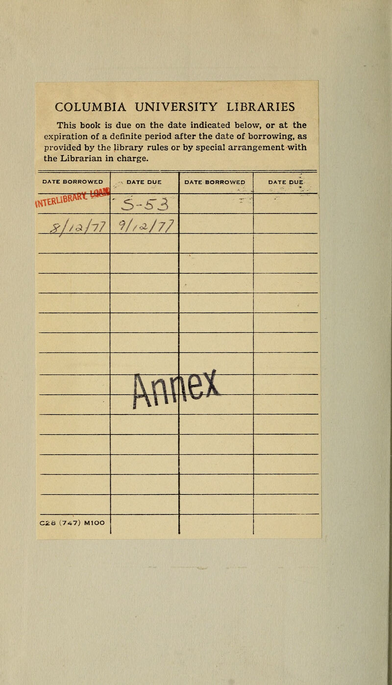 COLUMBIA UNIVERSITY LIBRARIES This book is due on the date indicated below, or at the expiration of a definite period after the date of borrowing, as provided by the library rules or by special arrangement-with the Librarian in charge. DATE BORROWED X DATE DUE DATE BORROWED DATE DUE ,siffiueRM*««» ■ 5-63 T :' ' »I/Ah7 9//«i/7/ / i I -w -fc# 1 \n( \ex i-\\\\ \\j f • CaS (747) MIOO 1