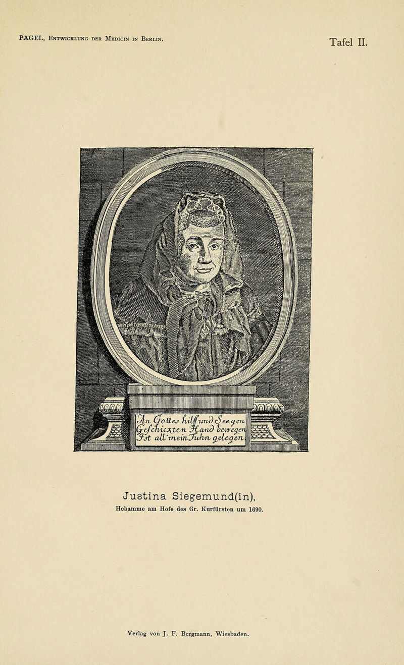 Tafel II. ■' I iä§i4?¥ß -fl^rtr $* All <M^ jW .- - ' . .»in IGefcwLcxtCsn. at-aru) hewcqen \crjt alL m&itijumv ^ßicq^ Justina Siegemund(in), Hebamme am Hofe des Gr. Kurfürsten um 1690. Verlag von J. F. Bergmann, Wiesbaden.