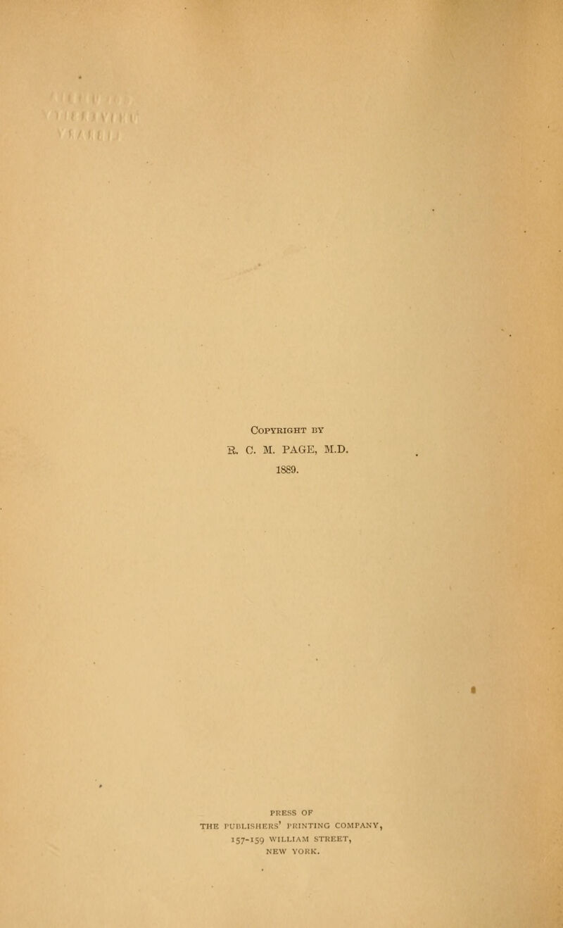 Copyright by R. 0. M. PAGE, M.D. 1889. PRESS OF THE rUIlLISHERS' I'RINTING COMPANY, 157-159 WILLIAM STREET, NEW YORK.
