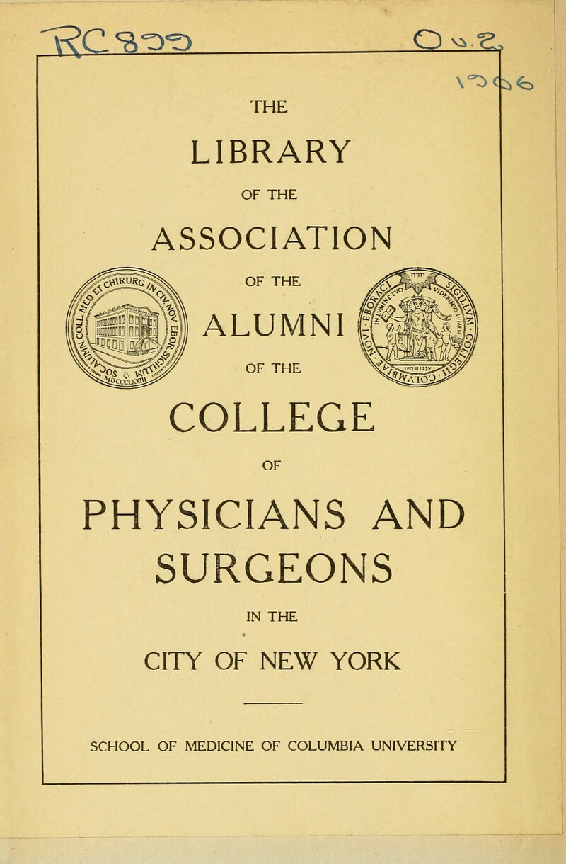 THE LIBRARY OF THE ASSOCIATION OF THE ALUMNI i OF THE COLLEGE OF PHYSICIANS AND SURGEONS IN THE CITY OF NEW YORK SCHOOL OF MEDICINE OF COLUMBIA UNIVERSITY