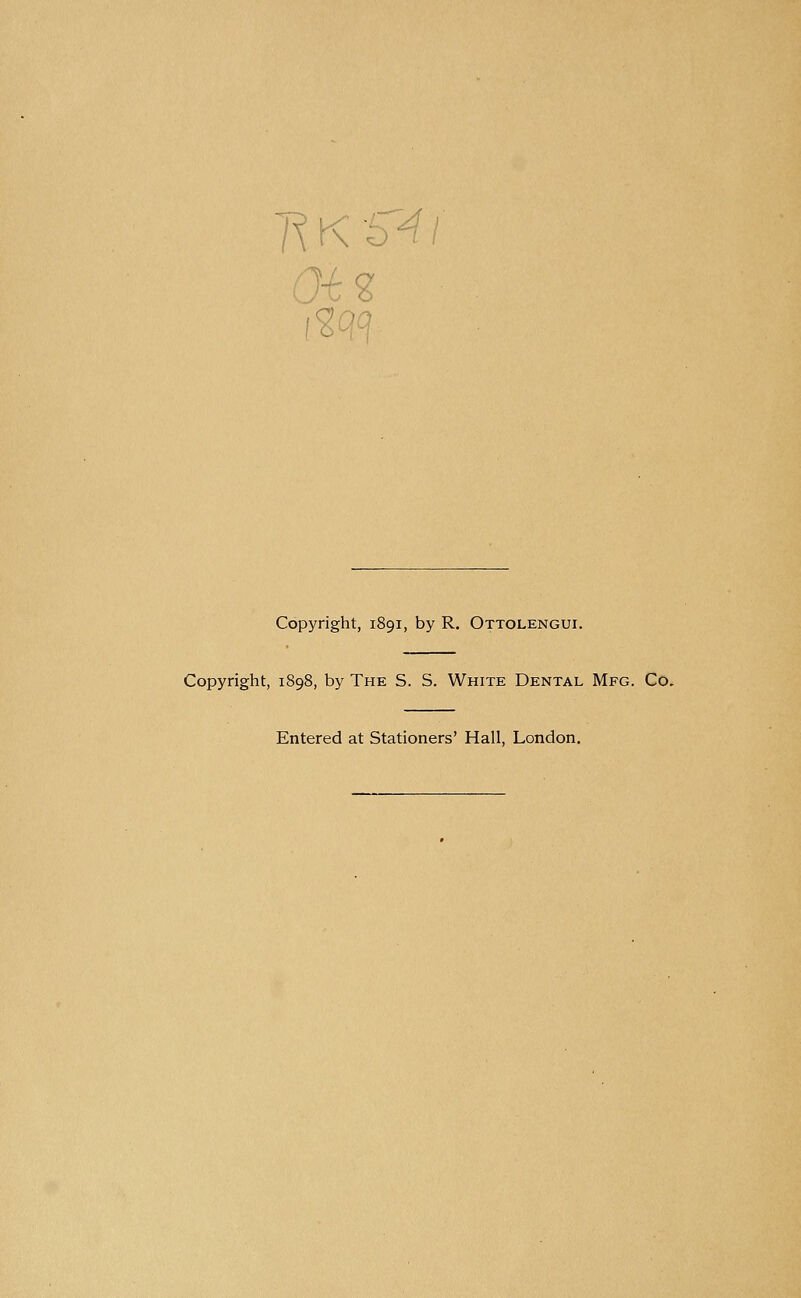 Copyright, 1891, by R. Ottolengui. Copyright, 1898, by The S. S. White Dental Mfg. Co. Entered at Stationers' Hall, London.