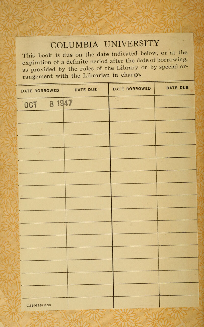 ;/^.„,iXiJ2*i:i:ai COLUMBIA UNIVERSITY This book is due on the date indicated below, or at the expiration of a definite period after the date of borrownig, as provided by the rules of the Library or by special ar- rangement with the Librarian in charge. DATE BORROWED OCT 8 IS DATE DUE DATE BORROWED DATE DUE C28(6SSJM50