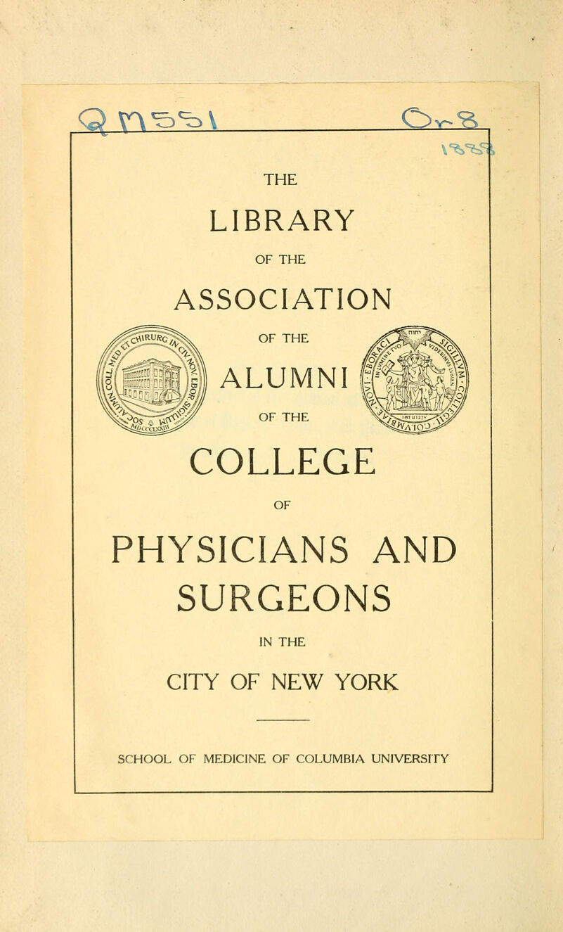 THE LIBRARY OF THE ASSOCIATION i^!SH?c^!^ OF THE ALUMNI i OF THE COLLEGE OF PHYSICIANS AND SURGEONS IN THE CITY OF NEW YORK