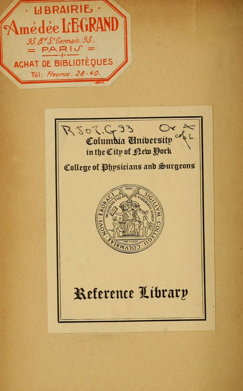 blBRAIRIEj jnéJéelfEGRAND S3.3!^S.'Germain.S3. = PARJcT = ACHAT DE BIBLIOTÈQUES Tel: Fhufus. 2S-'^0. Columma ©nibersJttp V intï)eCitî>ofi?etogork Collège of ^ijpgicianô anb â)urseon2; Eef erente Hibrarp