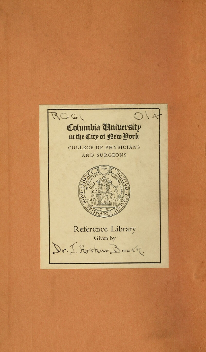 Columbia Sambers^ttp mtï)eCitj>ofi^eto§orfe COLLEGE OF PHYSICIANS AND SURGEONS ^<S Référence Library Given by )i . A^rX^v^^-^JS c c <^.