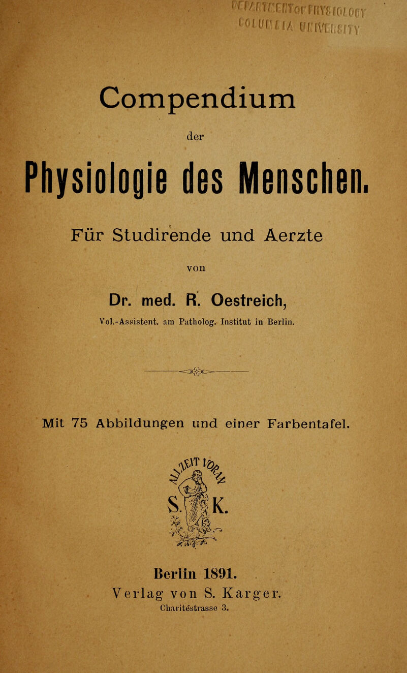 rf/, Compendium der Physiologie des Mensclien. Für Studirende und Aerzte von Dr. med. R. Oestreich, Vol.-As8istent. am Patholog. Institut in Berlin. Mit 75 Abbildungen und einer Farbentafel. \ im- Berlin 1891. Verlag von S. Karger,