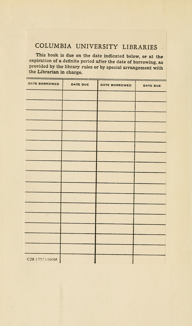 COLUMBIA UNIVERSITY LIBRARIES This book is due on the date indicated below, or at the expiration of a definite period after the date of borrowing, as provided by the library rules or by special arrangement with the Librarian in Charge. DATE BORROWED DATE DUE DATE BORROWED DATE DUE