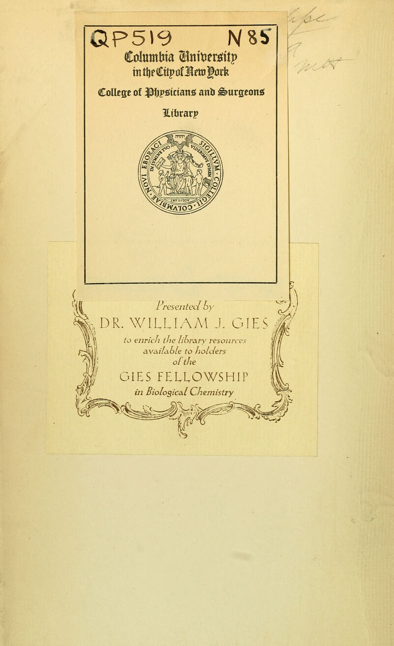 Columbia ZHnttJtr^ftp mtI)fCttj)oflmi|ork College of ipijpgtctattjs ano burgeon* ILibvavp Presented h) & DR. WILLIAM J. GIES # fo enrich the library resources available to holders GIES FELLOWSHIP wz Biological Chemistry